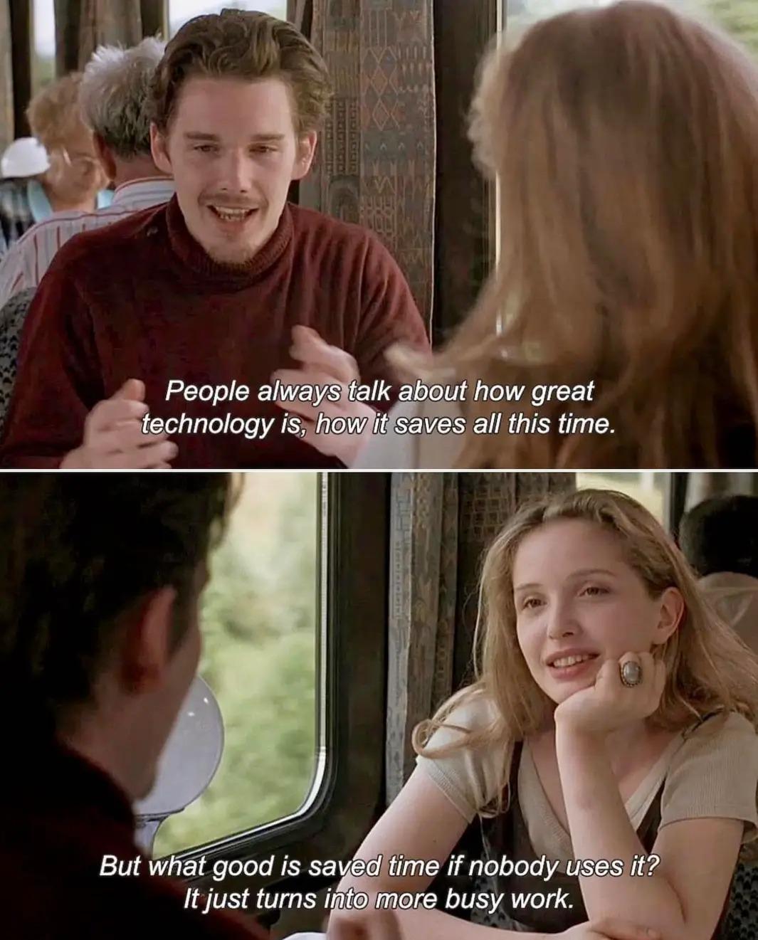 βPeople always talk about how great technology is, how it saves all this time. But what good is saved time if nobody uses it? It just turns into more busy work.β β Before Sunrise